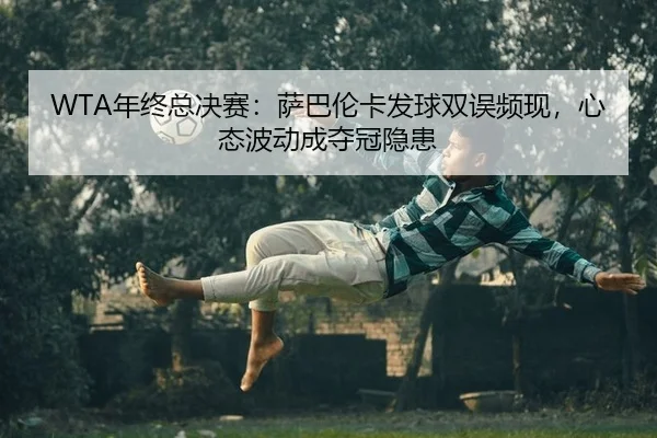 WTA年终总决赛：萨巴伦卡发球双误频现，心态波动成夺冠隐患 - yaxin