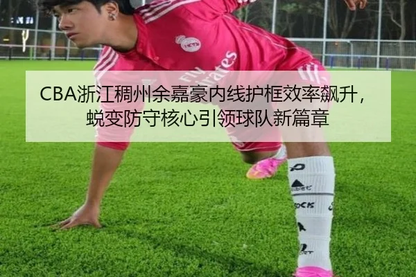 CBA浙江稠州余嘉豪内线护框效率飙升，蜕变防守核心引领球队新篇章